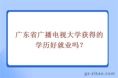 廣東省廣播電視大學(xué)獲得的學(xué)歷好就業(yè)嗎？