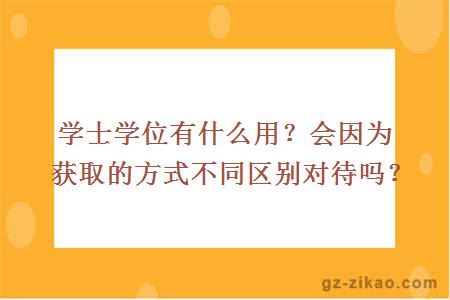 學(xué)士學(xué)位有什么用？會(huì )因為獲取的方式不同區別對待嗎？