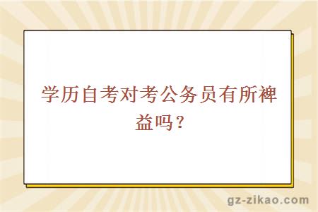 學(xué)歷自考對考公務(wù)員有所裨益嗎？