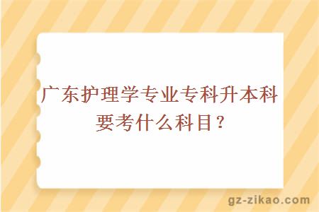 廣東護理學(xué)專(zhuān)業(yè)專(zhuān)科升本科要考什么科目？