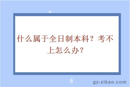 什么屬于全日制本科？考不上怎么辦？