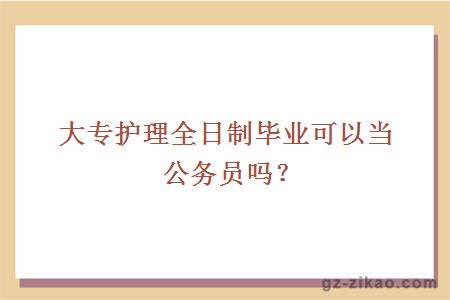 大專(zhuān)護理全日制畢業(yè)可以當公務(wù)員嗎？