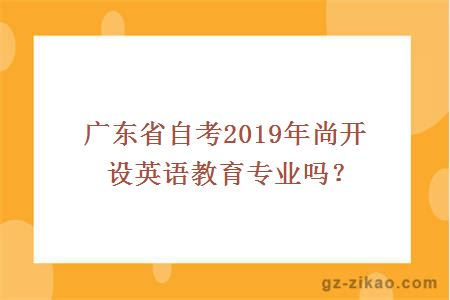 廣東省自考2019年尚開(kāi)設英語(yǔ)教育專(zhuān)業(yè)嗎？