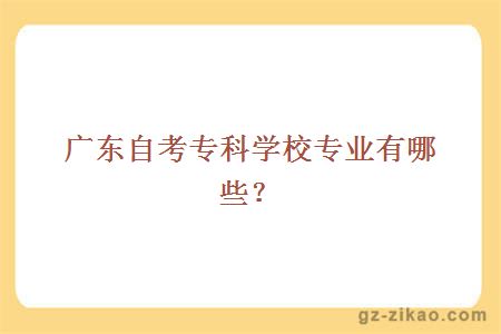 廣東自考專(zhuān)科學(xué)校專(zhuān)業(yè)有哪些？