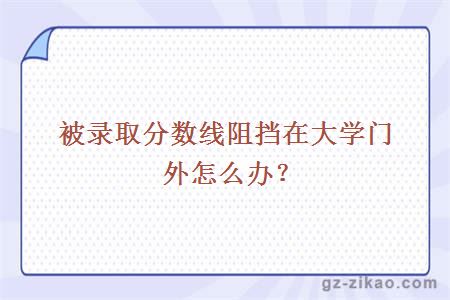 被錄取分數線(xiàn)阻擋在大學(xué)門(mén)外怎么辦？