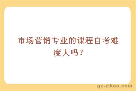 市場(chǎng)營(yíng)銷(xiāo)專(zhuān)業(yè)的課程自考難度大嗎？