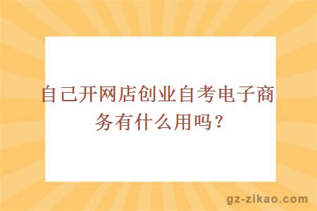 自己開(kāi)網(wǎng)店創(chuàng  )業(yè)自考電子商務(wù)有什么用嗎？