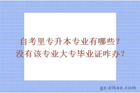 自考里專(zhuān)升本專(zhuān)業(yè)有哪些？沒(méi)有該專(zhuān)業(yè)大專(zhuān)畢業(yè)證咋辦？