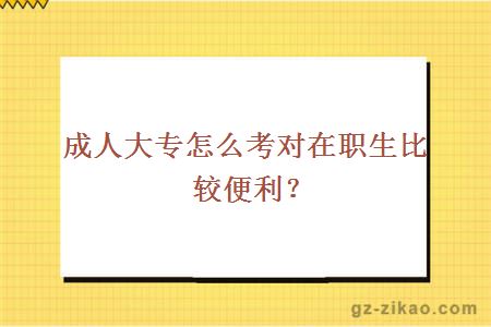 成人大專(zhuān)怎么考對在職生比較便利？