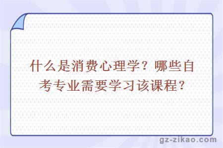 什么是消費心理學(xué)？哪些自考專(zhuān)業(yè)需要學(xué)習該課程？