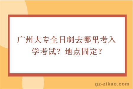 廣州大專(zhuān)全日制去哪里考入學(xué)考試？地點(diǎn)固定？