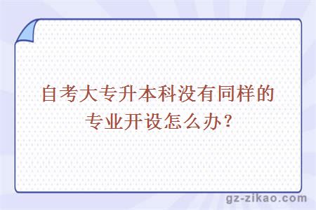 自考大專(zhuān)升本科沒(méi)有同樣的專(zhuān)業(yè)開(kāi)設怎么辦？