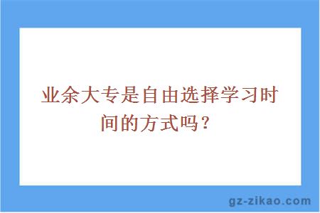 業(yè)余大專(zhuān)是自由選擇學(xué)習時(shí)間的方式嗎？