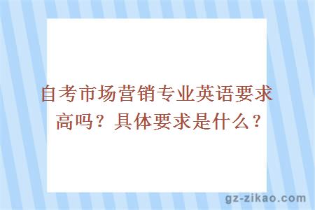 自考市場(chǎng)營(yíng)銷(xiāo)專(zhuān)業(yè)英語(yǔ)要求高嗎？具體要求是什么？