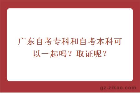 廣東自考專(zhuān)科和自考本科可以一起嗎？取證呢？