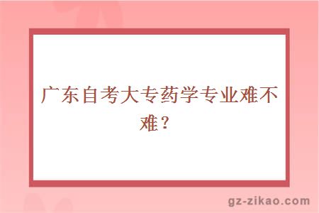 廣東自考大專(zhuān)藥學(xué)專(zhuān)業(yè)難不難？