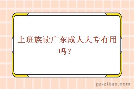 上班族讀廣東成人大專(zhuān)有用嗎？