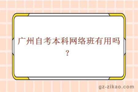 廣州自考本科網(wǎng)絡(luò )班有用嗎？