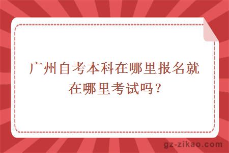 廣州自考本科在哪里報名就在哪里考試嗎？