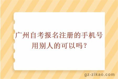 廣州自考報名注冊的手機號用別人的可以嗎？