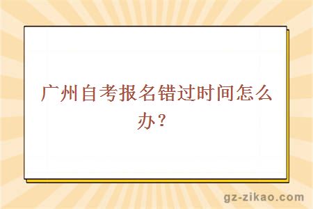 廣州自考報名錯過(guò)時(shí)間怎么辦？