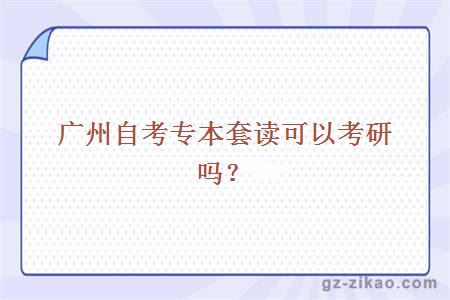 廣州自考專(zhuān)本套讀可以考研嗎？