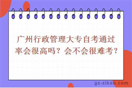 廣州行政管理大專(zhuān)自考通過(guò)率會(huì )很高嗎？會(huì )不會(huì )很難考？