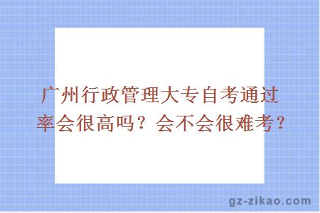 廣州行政管理大專(zhuān)自考通過(guò)率會(huì )很高嗎？會(huì )不會(huì )很難考