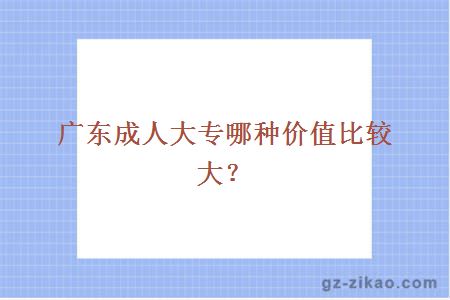 廣東成人大專(zhuān)哪種價(jià)值比較大？