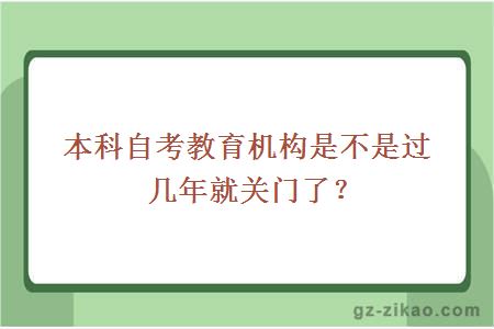 本科自考教育機構是不是過(guò)幾年就關(guān)門(mén)了