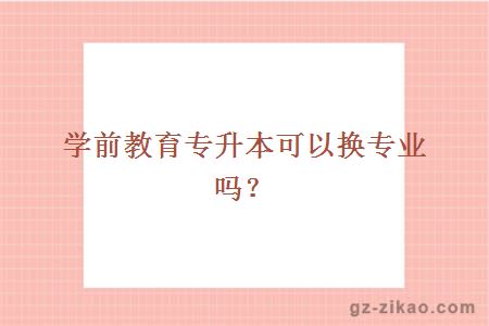 學(xué)前教育專(zhuān)升本可以換專(zhuān)業(yè)嗎？