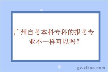 廣州自考本科專(zhuān)科的報考專(zhuān)業(yè)不一樣可以嗎？