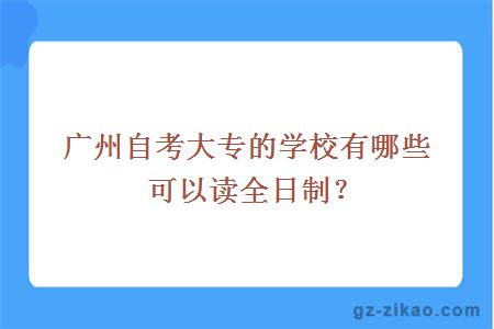 廣州自考大專(zhuān)的學(xué)校有哪些可以讀全日制？