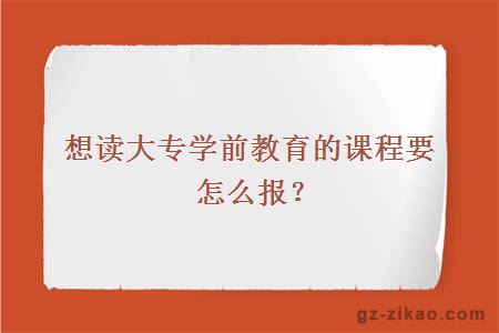 想讀大專(zhuān)學(xué)前教育的課程要怎么報？