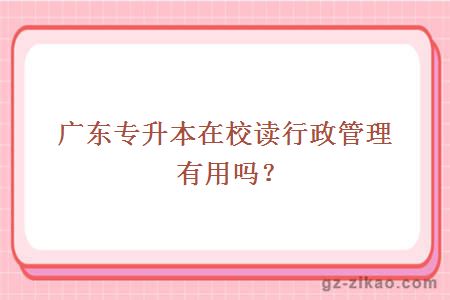 廣東專(zhuān)升本在校讀行政管理有用嗎？