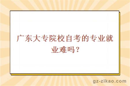 廣東大專(zhuān)院校自考的專(zhuān)業(yè)就業(yè)難嗎？