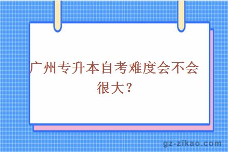 廣州專(zhuān)升本自考難度會(huì )不會(huì )很大？