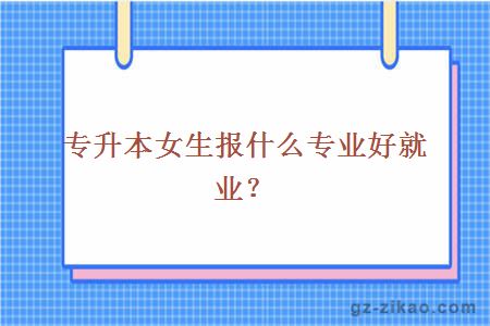 專(zhuān)升本女生報什么專(zhuān)業(yè)好就業(yè)？
