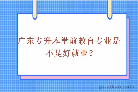 廣東專(zhuān)升本學(xué)前教育專(zhuān)業(yè)是不是好就業(yè)？