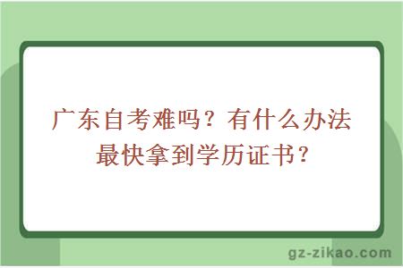 廣東自考難嗎？有什么辦法最快拿到學(xué)歷證書(shū)？