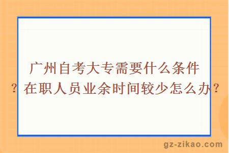 廣州自考大專(zhuān)需要什么條件？在職人員業(yè)余時(shí)間較少怎么辦？