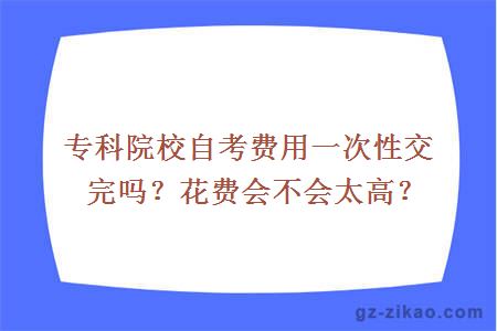 專(zhuān)科院校自考費用一次性交完嗎？花費會(huì )不會(huì )太高？