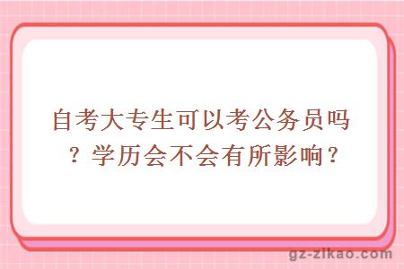 自考大專(zhuān)生可以考公務(wù)員嗎？學(xué)歷會(huì )不會(huì )有所影響？