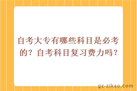 自考大專(zhuān)有哪些科目是必考的？自考科目復習費力嗎？