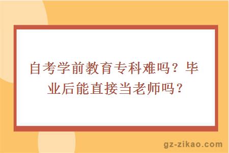 自考學(xué)前教育專(zhuān)科難嗎？畢業(yè)后能直接當老師嗎？
