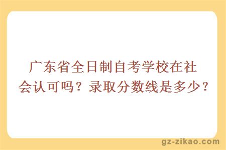 廣東省全日制自考學(xué)校在社會(huì )認可嗎？錄取分數線(xiàn)是多少？