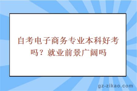 自考電子商務(wù)專(zhuān)業(yè)本科好考嗎？就業(yè)前景廣闊嗎
