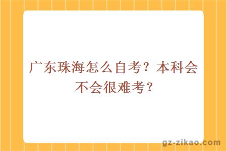 廣東珠海怎么自考？本科會(huì )不會(huì )很難考