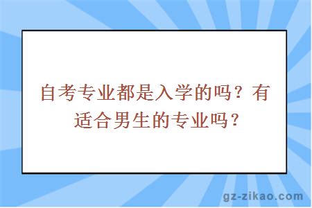 自考專(zhuān)業(yè)都是入學(xué)的嗎？有適合男生的專(zhuān)業(yè)嗎？