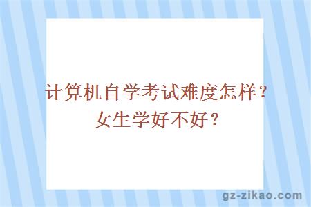 計算機自學(xué)考試難度怎樣？女生學(xué)好不好？